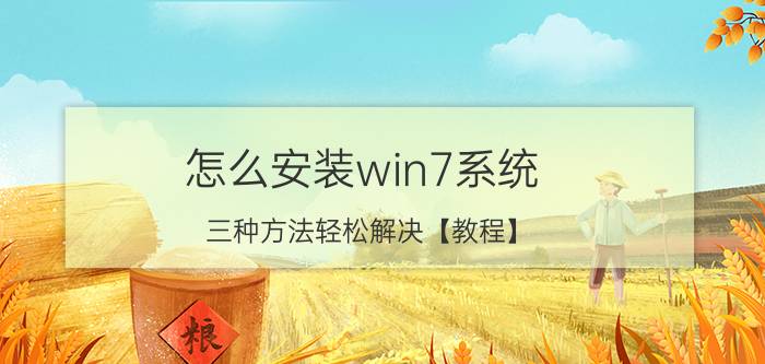 怎么安装win7系统 三种方法轻松解决【教程】